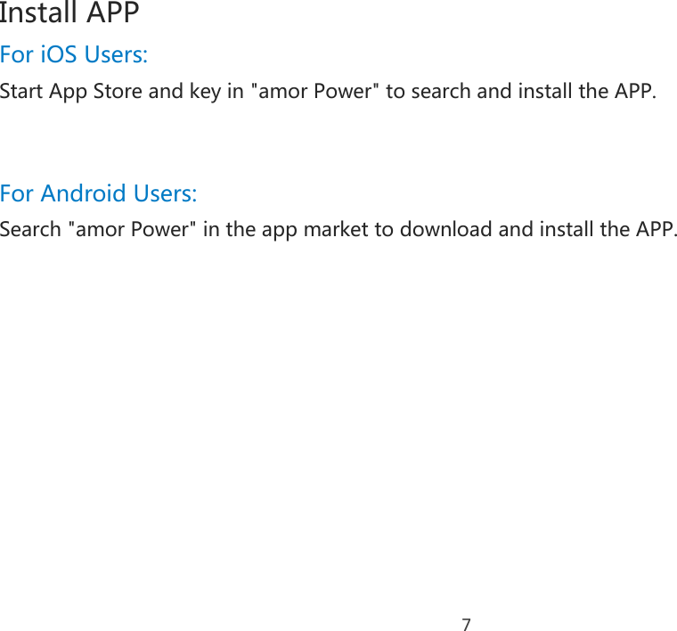 7 Install APP For iOS Users: Start App Store and key in &quot;amor Power&quot; to search and install the APP.   For Android Users: Search &quot;amor Power&quot; in the app market to download and install the APP.    