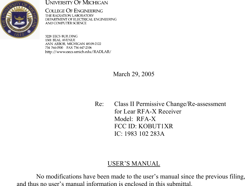        March 29, 2005        Re: Class II Permissive Change/Re-assessment for Lear RFA-X Receiver      Model:  RFA-X      FCC ID: KOBUT1XR      IC: 1983 102 283A    USER’S MANUAL    No modifications have been made to the user’s manual since the previous filing, and thus no user’s manual information is enclosed in this submittal.    