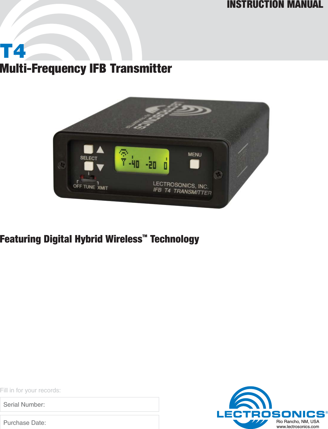 T4Multi-Frequency IFB TransmitterINSTRUCTION MANUALRio Rancho, NM, USAwww.lectrosonics.comFill in for your records:  Serial Number:  Purchase Date:Featuring Digital Hybrid Wireless™ Technology