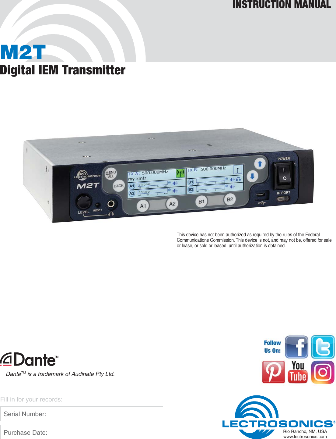 M2TDigital IEM TransmitterINSTRUCTION MANUALRio Rancho, NM, USAwww.lectrosonics.comFill in for your records:  Serial Number:  Purchase Date:This device has not been authorized as required by the rules of the Federal Communications Commission. This device is not, and may not be, offered for sale or lease, or sold or leased, until authorization is obtained.DanteTM is a trademark of Audinate Pty Ltd.