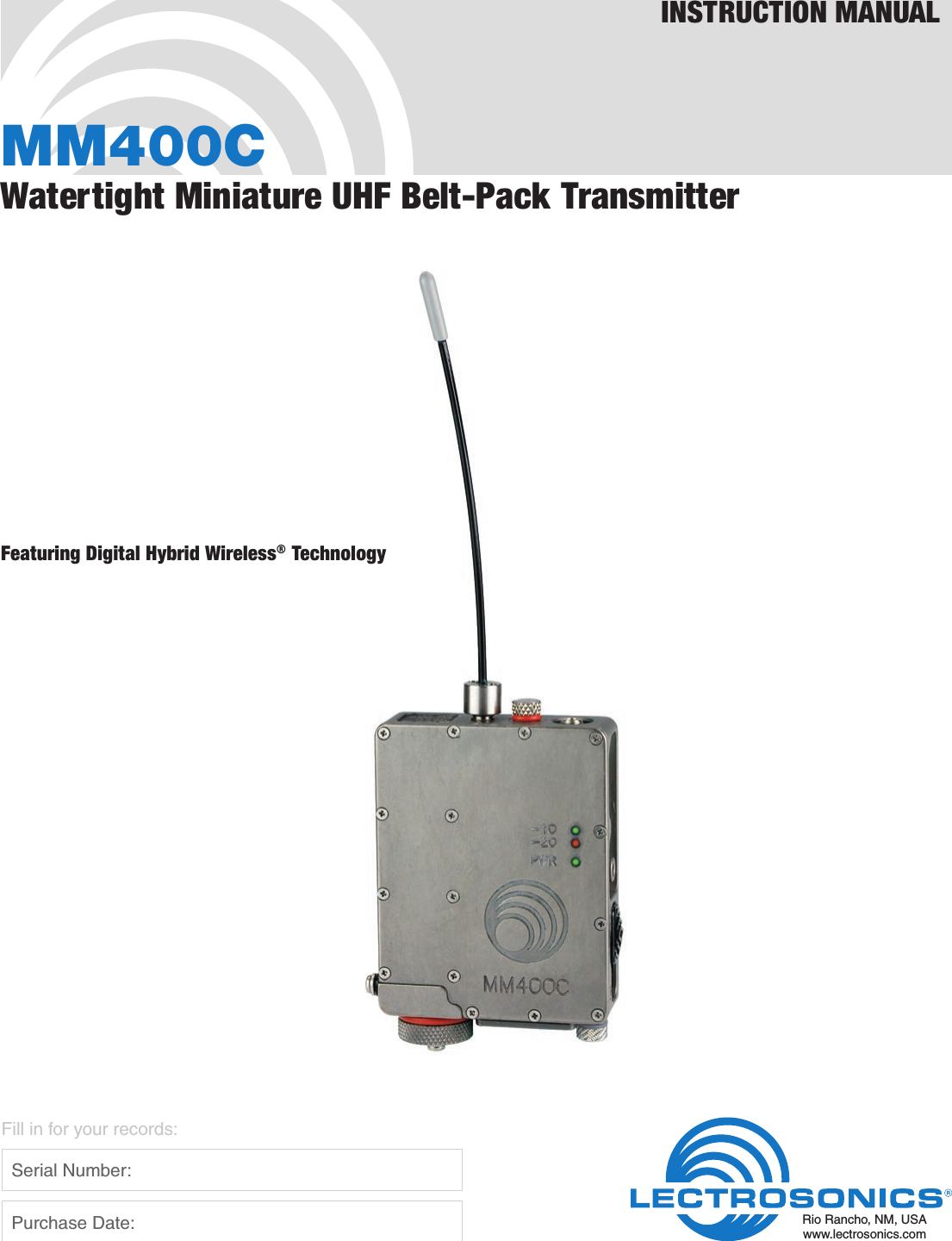 MM400CWatertight Miniature UHF Belt-Pack TransmitterFeaturing Digital Hybrid Wireless® TechnologyINSTRUCTION MANUALRio Rancho, NM, USAwww.lectrosonics.comFill in for your records:  Serial Number:  Purchase Date: