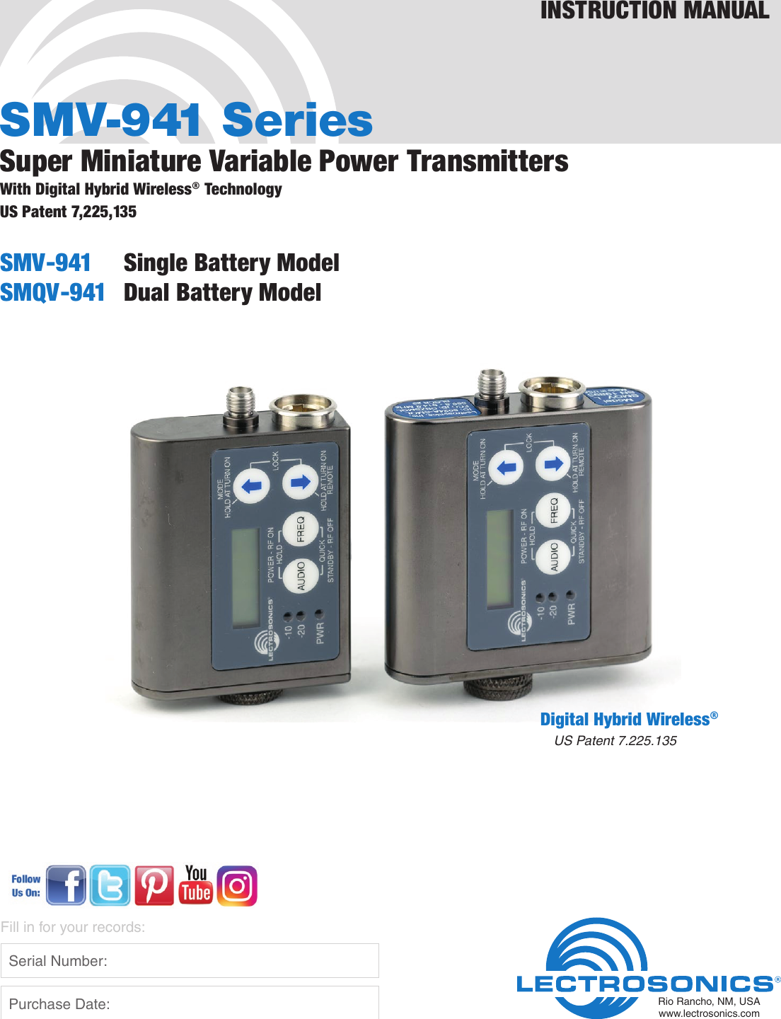 SMV-941 SeriesSuper Miniature Variable Power TransmittersWith Digital Hybrid Wireless® TechnologySMV-941  Single Battery ModelSMQV-941  Dual Battery ModelINSTRUCTION MANUALRio Rancho, NM, USAwww.lectrosonics.comFill in for your records:  Serial Number:  Purchase Date:US Patent 7,225,135Digital Hybrid Wireless®US Patent 7.225.135