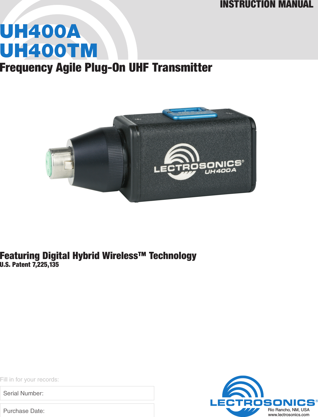 UH400AUH400TMFrequency Agile Plug-On UHF TransmitterFeaturing Digital Hybrid Wireless™ TechnologyU.S. Patent 7,225,135INSTRUCTION MANUALRio Rancho, NM, USAwww.lectrosonics.comFill in for your records:  Serial Number:  Purchase Date: