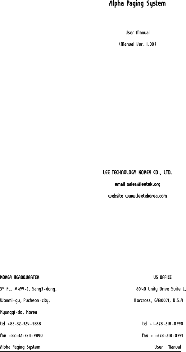     Alpha Paging System  User Manual (Manual Ver. 1.00)           LEE TECHNOLOGY KOREA CO., LTD. email sales@leetek.org website www.leetekorea.com       KOREA HEADQUARTER                                                     US OFFICE 3rd FL. #499-2, Sang3-dong,                                     6040 Unity Drive Suite L, Wonmi-gu, Pucheon-city,                                       Norcross, GA30071, U.S.A Kyunggi-do, Korea tel +82-32-324-9838                                               tel +1-678-218-0990 fax +82-32-324-9840                                              fax +1-678-218-0991 Alpha Paging System                                                     User  Manual  