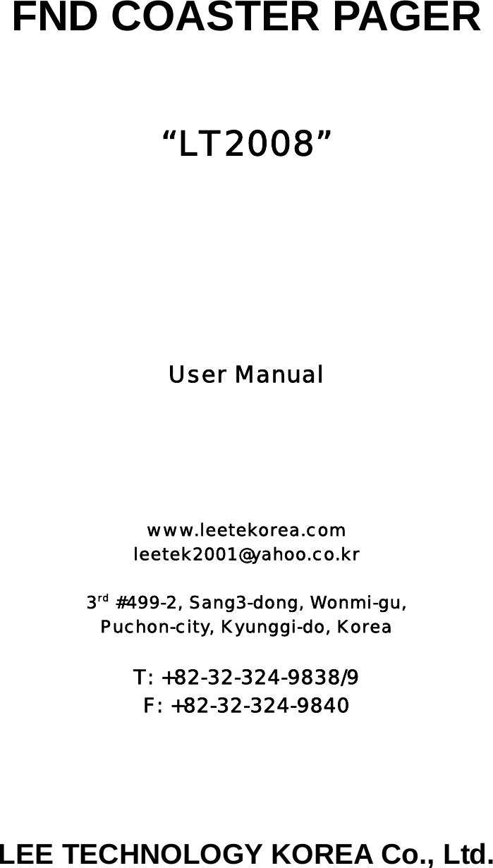  FND COASTER PAGER    “LT2008”      User Manual     www.leetekorea.com leetek2001@yahoo.co.kr  3rd #499-2, Sang3-dong, Wonmi-gu, Puchon-city, Kyunggi-do, Korea  T: +82-32-324-9838/9 F: +82-32-324-9840     LEE TECHNOLOGY KOREA Co., Ltd.  