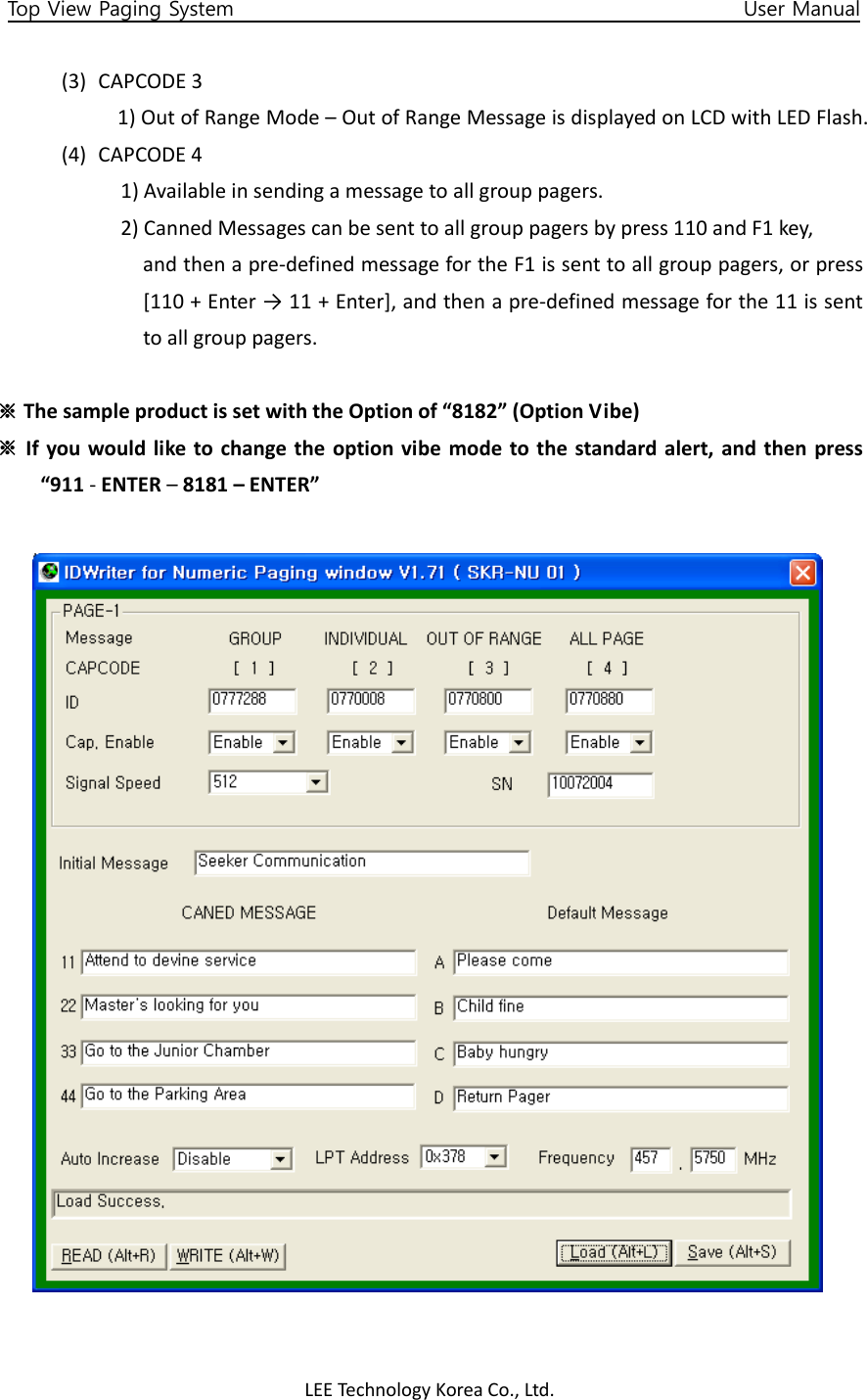 LEETechnology KoreaCo.,Ltd.Top View Paging System                                                  User Manual (3) CAPCODE31)OutofRangeMode–OutofRangeMessageisdisplayedonLCDwithLEDFlash.(4) CAPCODE41)Availableinsendingamessagetoallgrouppagers.2)CannedMessagescanbesenttoallgrouppagersbypress110andF1key,andthenapre‐definedmessagefortheF1issenttoallgrouppagers,orpress[110+Enter→11+Enter],andthenapre‐definedmessageforthe11issenttoallgrouppagers.※ThesampleproductissetwiththeOptionof“8182”(OptionVibe)※Ifyouwouldliketochangetheoptionvibemodetothestandardalert,andthenpress“911‐ENTER–8181–ENTER”
