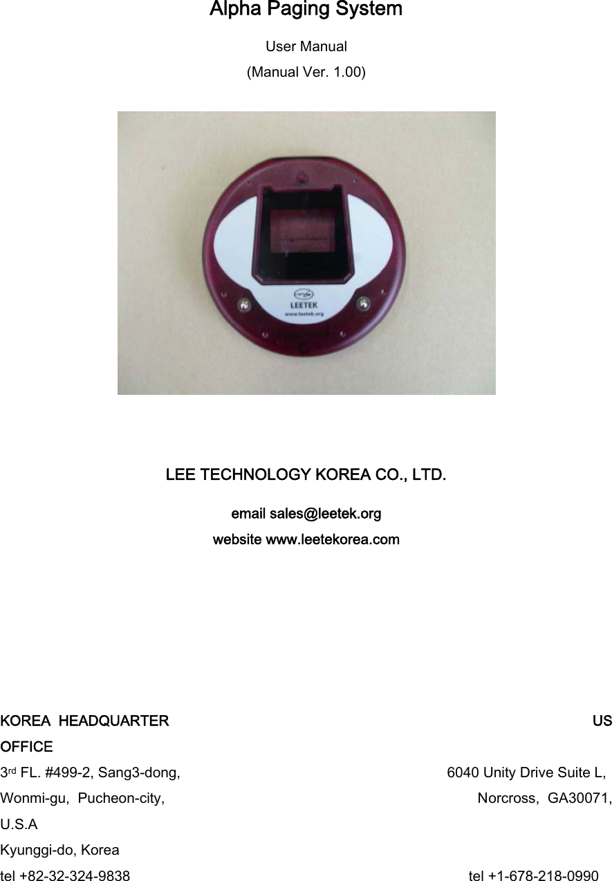  Alpha Paging System User Manual (Manual Ver. 1.00)     LEE TECHNOLOGY KOREA CO., LTD. email sales@leetek.org website www.leetekorea.com       KOREA HEADQUARTER                                                     US OFFICE 3rd FL. #499-2, Sang3-dong,                                     6040 Unity Drive Suite L, Wonmi-gu, Pucheon-city,                                       Norcross,  GA30071, U.S.A Kyunggi-do, Korea tel +82-32-324-9838                                                  tel +1-678-218-0990 