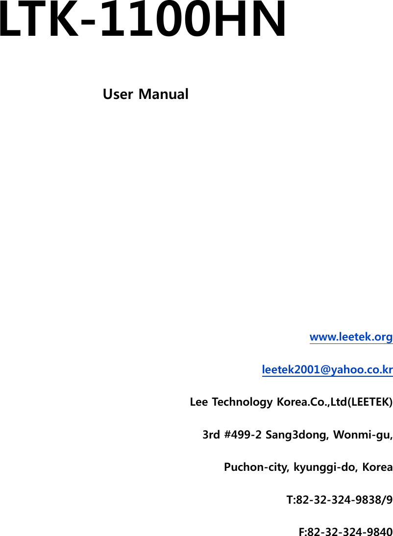  LTK-1100HN User Manual       www.leetek.org leetek2001@yahoo.co.kr Lee Technology Korea.Co.,Ltd(LEETEK) 3rd #499-2 Sang3dong, Wonmi-gu, Puchon-city, kyunggi-do, Korea T:82-32-324-9838/9 F:82-32-324-9840 