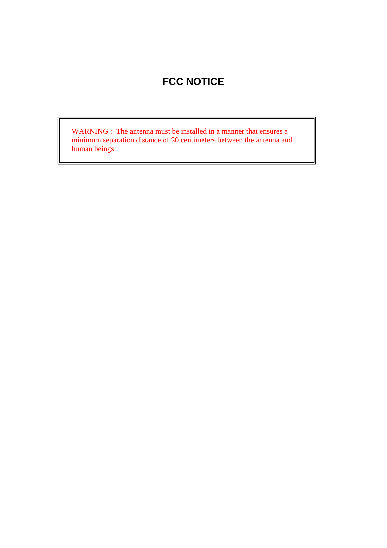   FCC NOTICE                     WARNING :  The antenna must be installed in a manner that ensures a minimum separation distance of 20 centimeters between the antenna and  human beings. 