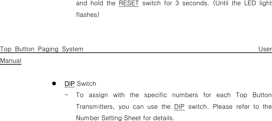 and hold the RESET  switch  for  3  seconds.  (Until  the  LED  light flashes)   Top Button Paging System                                                 User Manual  z DIP Switch - To  assign  with  the  specific  numbers  for  each  Top  Button Transmitters,  you  can  use  the  DIP switch. Please refer to the Number Setting Sheet for details.                          