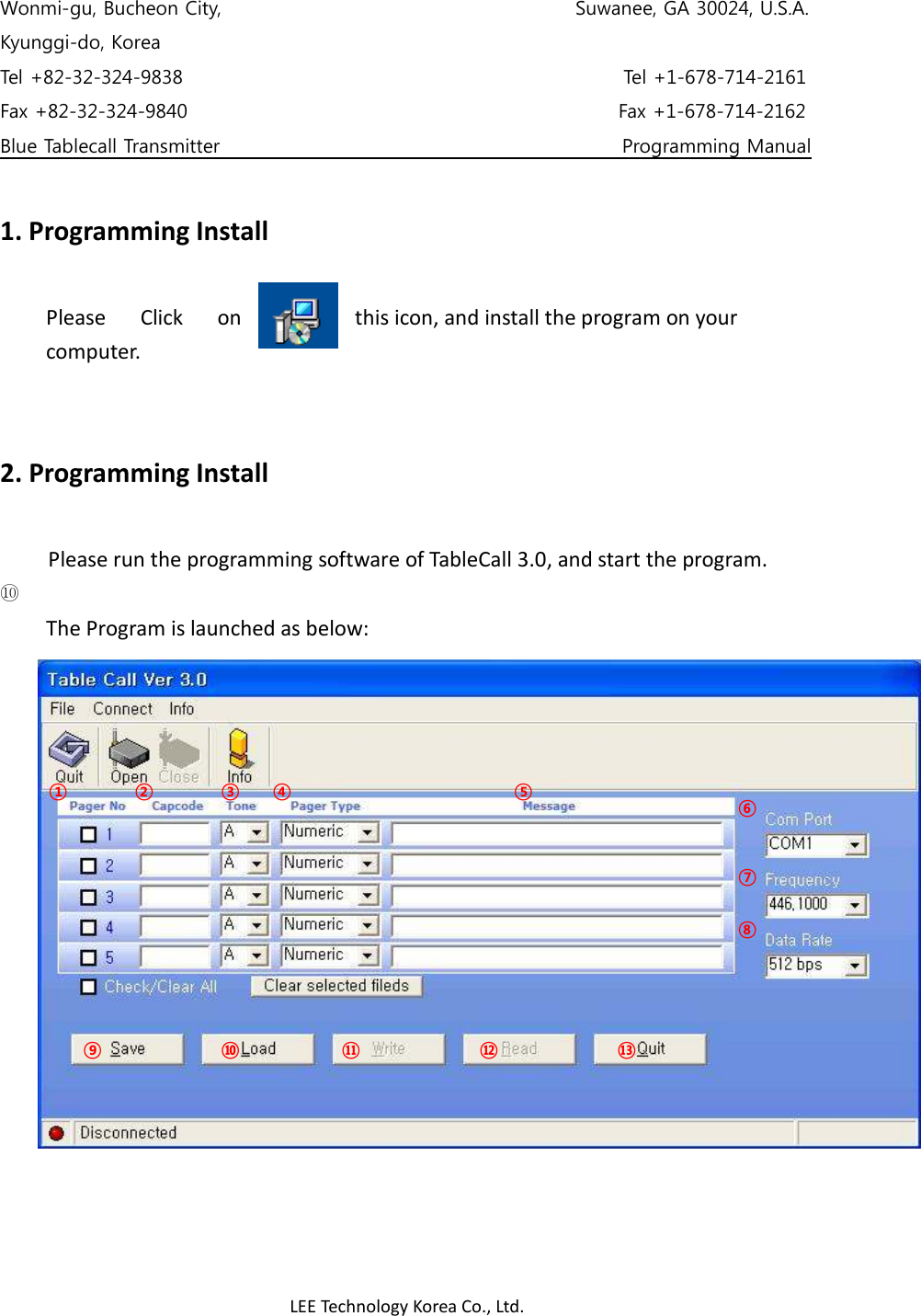 LEE Technology Korea Co., Ltd. Wonmi-gu, Bucheon City,                                                                          Suwanee, GA 30024, U.S.A. Kyunggi-do, Korea Tel +82-32-324-9838                                                                                            Tel +1-678-714-2161 Fax +82-32-324-9840                                                                                          Fax +1-678-714-2162 Blue Tablecall Transmitter                                                                                    Programming Manual  1. Programming Install        Please  Click  on                  this icon, and install the program on your   computer.     2. Programming Install       Please run the programming software of TableCall 3.0, and start the program. ⑩ The Program is launched as below:    ① ② ③ ④ ⑤ ⑥ ⑦ ⑧ ⑨ ⑩ ⑪ ⑫ ⑬ 