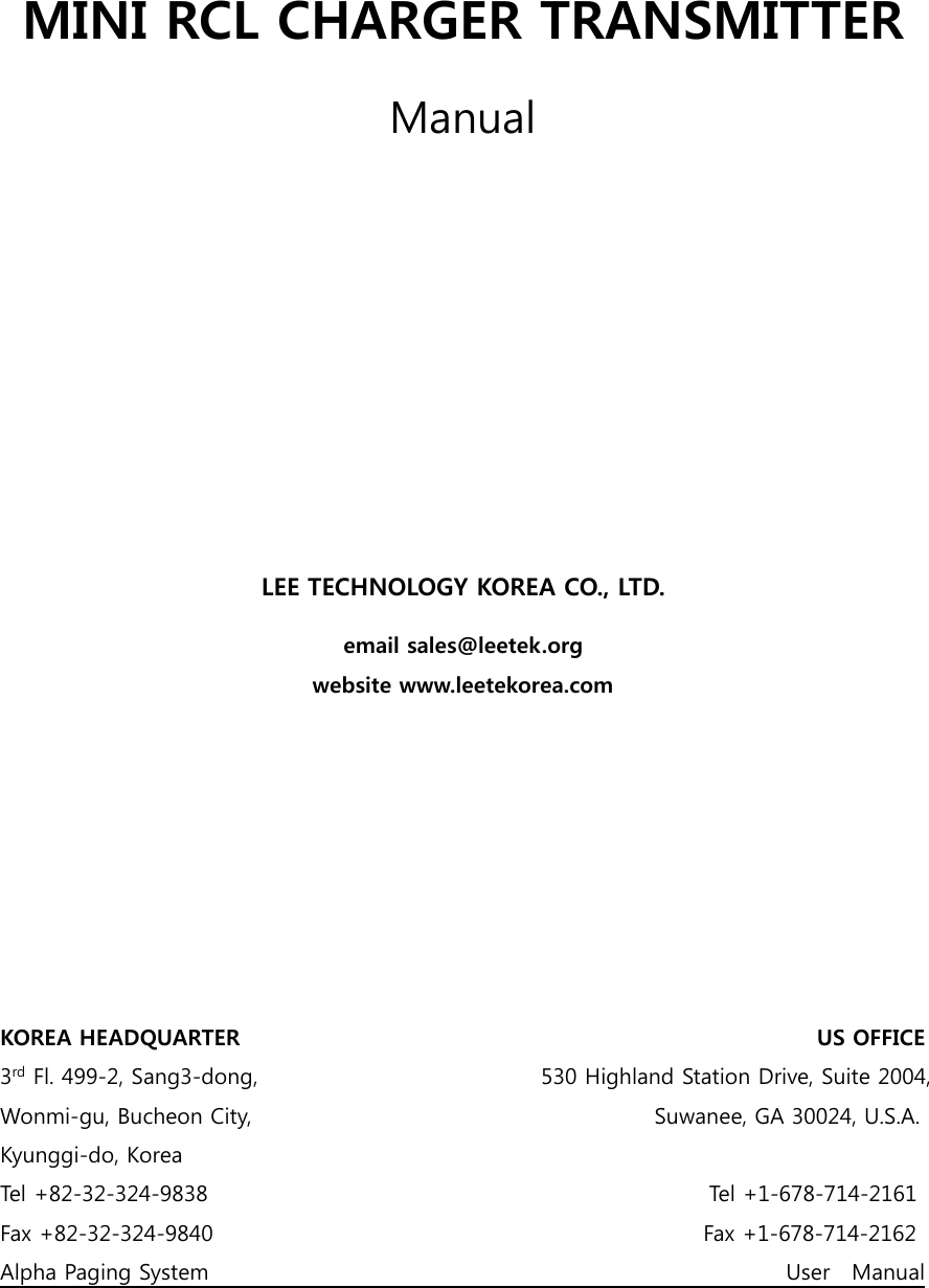 MINI RCL CHARGER TRANSMITTER Manual           LEE TECHNOLOGY KOREA CO., LTD. email sales@leetek.org website www.leetekorea.com         KOREA HEADQUARTER                                                                                                          US OFFICE 3rd Fl. 499-2, Sang3-dong,                                                    530 Highland Station Drive, Suite 2004, Wonmi-gu, Bucheon City,                                                                          Suwanee, GA 30024, U.S.A. Kyunggi-do, Korea Tel +82-32-324-9838                                                                                            Tel +1-678-714-2161 Fax +82-32-324-9840                                                                                          Fax +1-678-714-2162 Alpha Paging System                                                                                                          User    Manual   