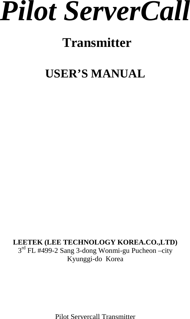     Pilot ServerCall  Transmitter   USER’S MANUAL                  LEETEK (LEE TECHNOLOGY KOREA.CO.,LTD) 3rd FL #499-2 Sang 3-dong Wonmi-gu Pucheon –city  Kyunggi-do  Korea       Pilot Servercall Transmitter 