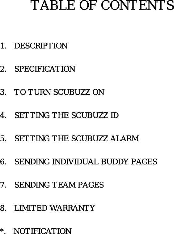    TABLE OF CONTENTS       1.  DESCRIPTION  2.  SPECIFICATION  3.  TO TURN SCUBUZZ ON  4.   SETTING THE SCUBUZZ ID  5.   SETTING THE SCUBUZZ ALARM  6.   SENDING INDIVIDUAL BUDDY PAGES  7.   SENDING TEAM PAGES  8.  LIMITED WARRANTY  *.  NOTIFICATION                 