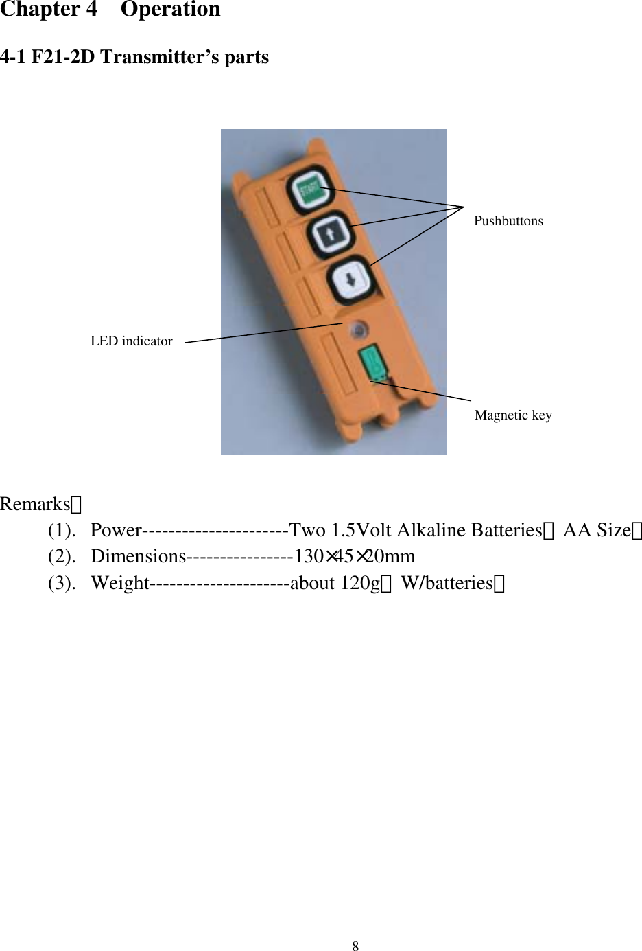 Chapter 4  Operation  4-1 F21-2D Transmitter&rsquo;s parts        Pushbuttons Magnetic key       LED indicator       Remarks： (1). Power----------------------Two 1.5Volt Alkaline Batteries（AA Size） (2). Dimensions----------------130&times;45&times;20mm (3). Weight---------------------about 120g（W/batteries）  8