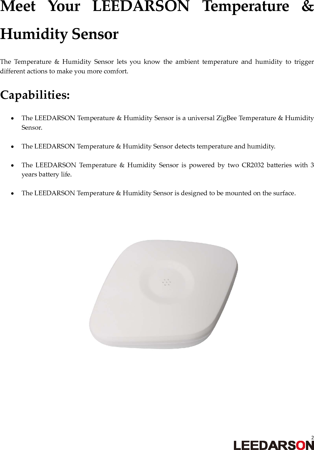 2MeetYourLEEDARSONTemperature&amp;HumiditySensorTheTemperature&amp;HumiditySensorletsyouknowtheambienttemperatureandhumiditytotriggerdifferentactionstomakeyoumorecomfort.Capabilities: TheLEEDARSONTemperature&amp;HumiditySensorisauniversalZigBeeTemperature&amp;HumiditySensor. TheLEEDARSONTemperature&amp;HumiditySensordetectstemperatureandhumidity. TheLEEDARSONTemperature&amp;HumiditySensorispoweredbytwoCR2032batterieswith3yearsbatterylife. TheLEEDARSONTemperature&amp;HumiditySensorisdesignedtobemountedonthesurface.