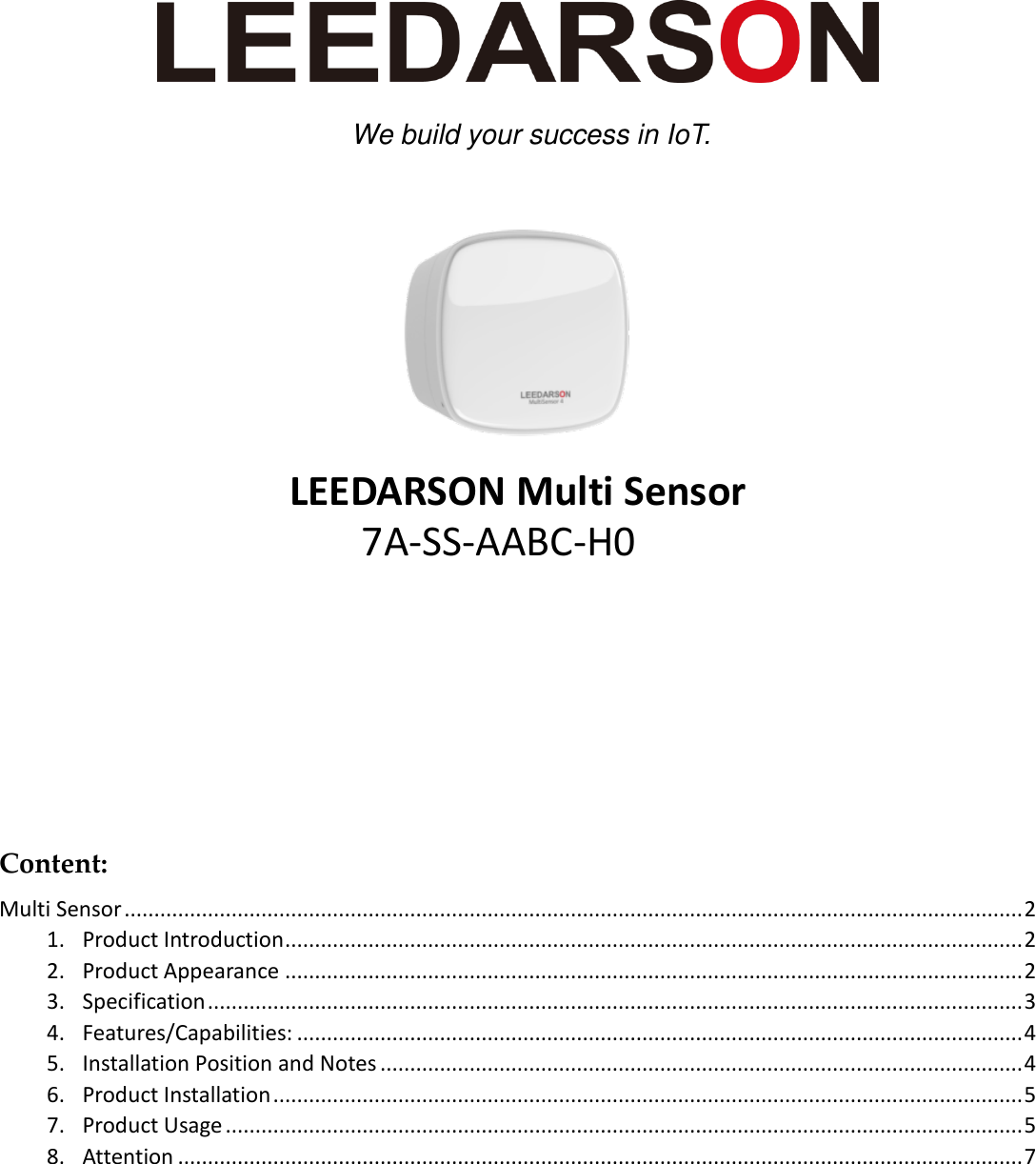      LEEDARSON Multi Sensor      Content: Multi Sensor ....................................................................................................................................................... 2 1. Product Introduction ............................................................................................................................ 2 2. Product Appearance ............................................................................................................................ 2 3. Specification ......................................................................................................................................... 3 4. Features/Capabilities: .......................................................................................................................... 4 5. Installation Position and Notes ............................................................................................................ 4 6. Product Installation .............................................................................................................................. 5 7. Product Usage ...................................................................................................................................... 5 8. Attention .............................................................................................................................................. 7   We build your success in IoT. 7A-SS-AABC-H0