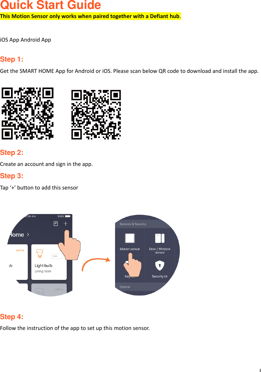 3  Quick Start Guide This Motion Sensor only works when paired together with a Defiant hub.   iOS App Android App  Step 1: Get the SMART HOME App for Android or iOS. Please scan below QR code to download and install the app.         Step 2: Create an account and sign in the app. Step 3: Tap &lsquo;+&rsquo; button to add this sensor          Step 4: Follow the instruction of the app to set up this motion sensor.                   