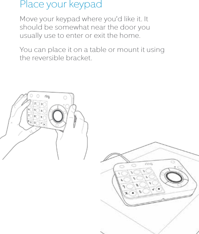 Place your keypadMove your keypad where you’d like it. It should be somewhat near the door you usually use to enter or exit the home. You can place it on a table or mount it using the reversible bracket.