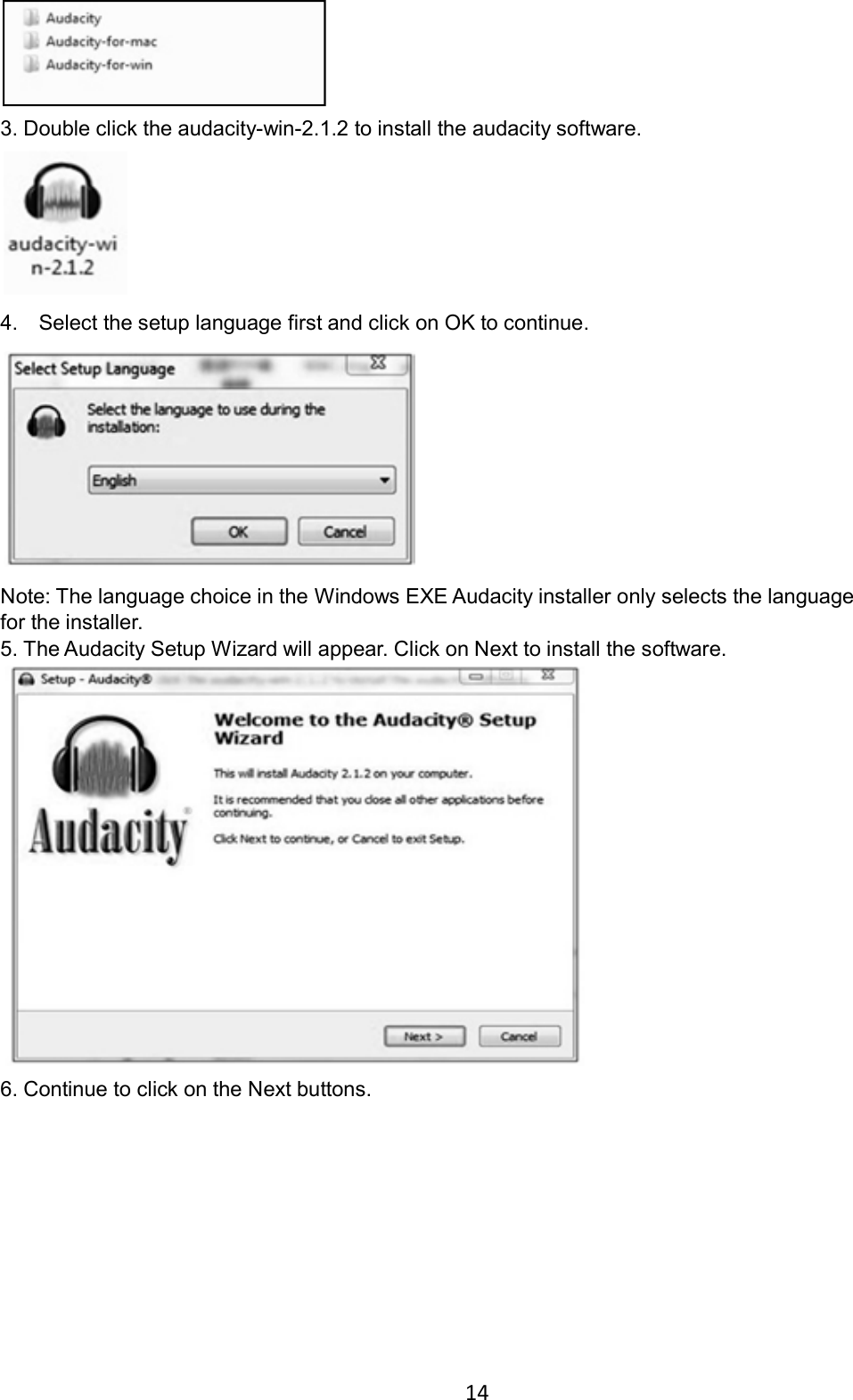 14     3. Double click the audacity-win-2.1.2 to install the audacity software.    4.    Select the setup language first and click on OK to continue.    Note: The language choice in the Windows EXE Audacity installer only selects the language for the installer. 5. The Audacity Setup Wizard will appear. Click on Next to install the software.    6. Continue to click on the Next buttons. 