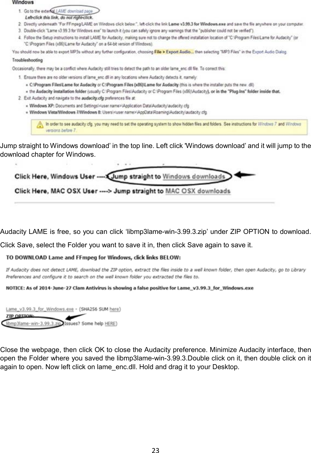 23     Jump straight to Windows download’ in the top line. Left click &apos;Windows download’ and it will jump to the download chapter for Windows.   Audacity LAME is free, so you can click ‘libmp3lame-win-3.99.3.zip’ under ZIP OPTION to download. Click Save, select the Folder you want to save it in, then click Save again to save it.   Close the webpage, then click OK to close the Audacity preference. Minimize Audacity interface, then open the Folder where you saved the libmp3lame-win-3.99.3.Double click on it, then double click on it again to open. Now left click on lame_enc.dll. Hold and drag it to your Desktop.         