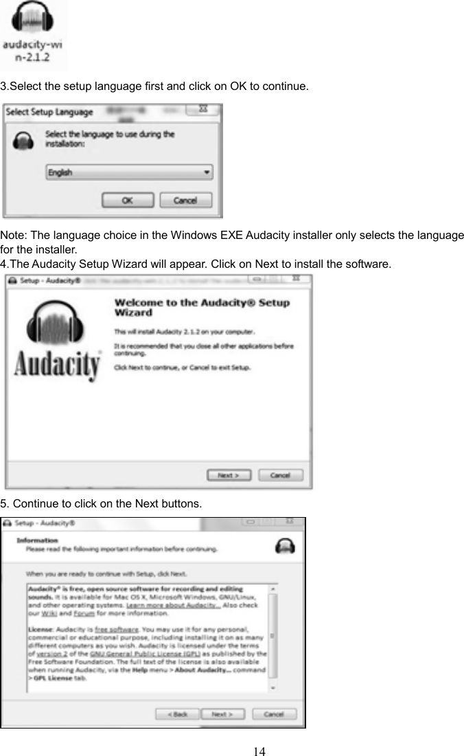 14     3.Select the setup language first and click on OK to continue.    Note: The language choice in the Windows EXE Audacity installer only selects the language for the installer. 4.The Audacity Setup Wizard will appear. Click on Next to install the software.    5. Continue to click on the Next buttons.  