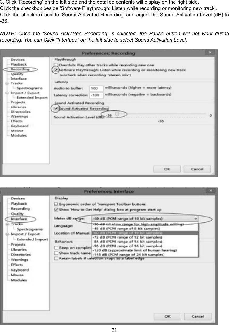 21     3. Click ‘Recording’ on the left side and the detailed contents will display on the right side. Click the checkbox beside ‘Software Playthrough: Listen while recording or monitoring new track’. Click the checkbox beside ‘Sound Activated Recording’ and adjust the Sound Activation Level (dB) to -36.  NOTE:  Once  the  ‘Sound  Activated  Recording’  is  selected,  the  Pause  button  will  not  work  during recording. You can Click “Interface” on the left side to select Sound Activation Level.     