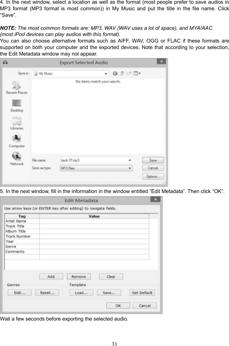 31    4. In the next window, select a location as well as the format (most people prefer to save audios in MP3  format  (MP3  format  is  most  common))  in  My  Music  and  put  the  title  in  the  file  name.  Click “Save”.    NOTE: The most common formats are: MP3, WAV (WAV uses a lot of space), and MYA/AAC   (most iPod devices can play audios with this format). You  can  also  choose  alternative  formats  such  as  AIFF, WAV,  OGG  or  FLAC  if  these formats  are supported on both your computer and the exported devices. Note that according to your selection, the Edit Metadata window may not appear.  5. In the next window, fill in the information in the window entitled “Edit Metadata”. Then click “OK”.  Wait a few seconds before exporting the selected audio. 