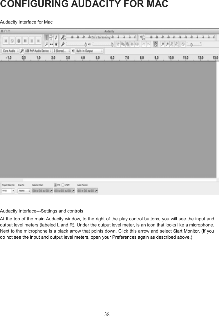 38    CONFIGURING AUDACITY FOR MAC Audacity Interface for Mac   Audacity Interface---Settings and controls At the top of the main Audacity window, to the right of the play control buttons, you will see the input and output level meters (labeled L and R). Under the output level meter, is an icon that looks like a microphone. Next to the microphone is a black arrow that points down. Click this arrow and select Start Monitor. (If you do not see the input and output level meters, open your Preferences again as described above.)   