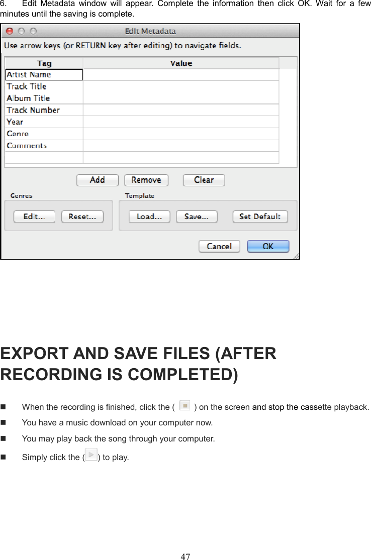 47    6.  Edit  Metadata  window  will  appear.  Complete  the  information  then  click  OK.  Wait  for  a  few minutes until the saving is complete.      EXPORT AND SAVE FILES (AFTER RECORDING IS COMPLETED)   When the recording is finished, click the (    ) on the screen and stop the cassette playback.   You have a music download on your computer now.     You may play back the song through your computer.   Simply click the ( ) to play.      