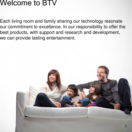!Welcome to BTVEach living room and family sharing our technology resonate our commitment to excellence. In our responsibility to offer the best products, with support and research and development, we can provide lasting entertainment.1