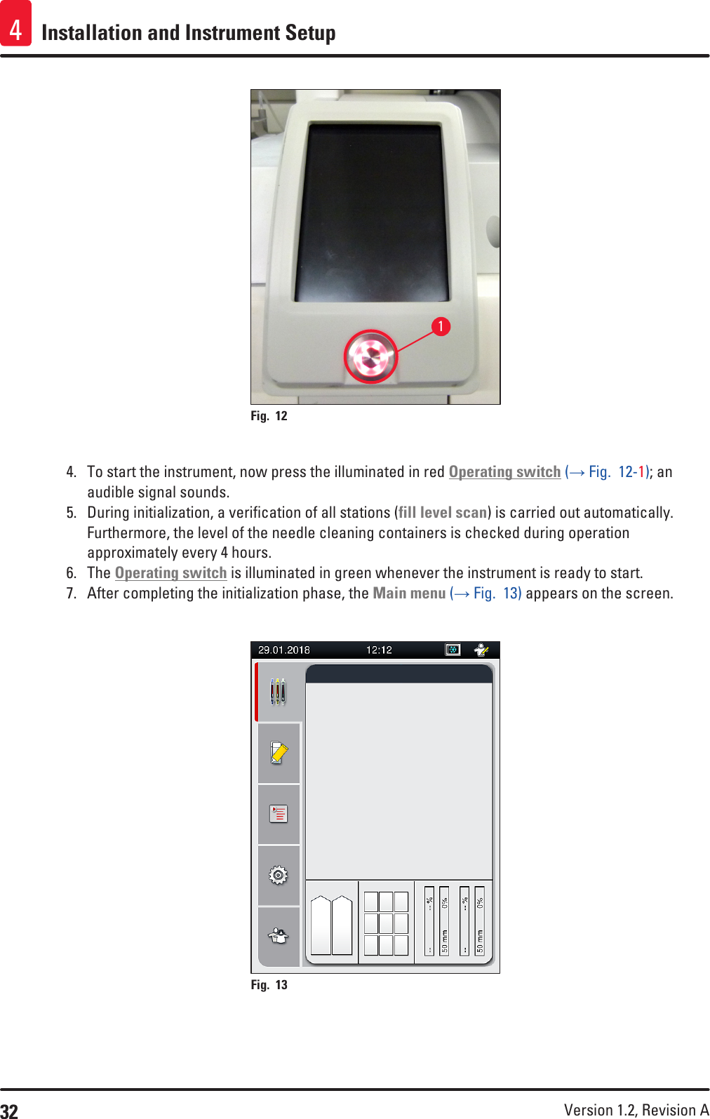 32 Version 1.2, Revision A Installation and Instrument Setup41Fig. 12   4.  To start the instrument, now press the illuminated in red Operating switch (→ Fig.  12-1); an audible signal sounds.5.  During initialization, a verification of all stations (fill level scan) is carried out automatically. Furthermore, the level of the needle cleaning containers is checked during operation approximately every 4 hours.6.  The Operating switch is illuminated in green whenever the instrument is ready to start.7.  After completing the initialization phase, the Main menu (→ Fig.  13) appears on the screen.Fig. 13   