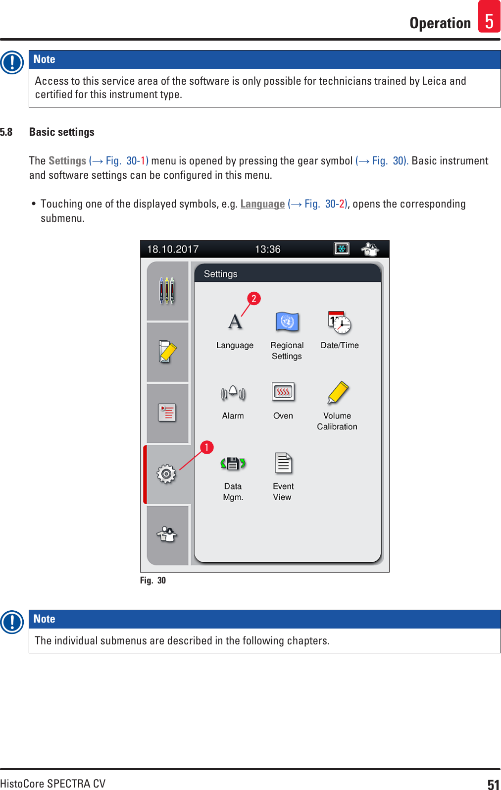 51HistoCore SPECTRA CVOperation 5Note Access to this service area of the software is only possible for technicians trained by Leica and certified for this instrument type.5.8  Basic settingsThe Settings (→ Fig.  30-1) menu is opened by pressing the gear symbol (→ Fig.  30). Basic instrument and software settings can be configured in this menu.• Touching one of the displayed symbols, e.g. Language (→ Fig.  30-2), opens the corresponding submenu.12Fig. 30   Note The individual submenus are described in the following chapters.