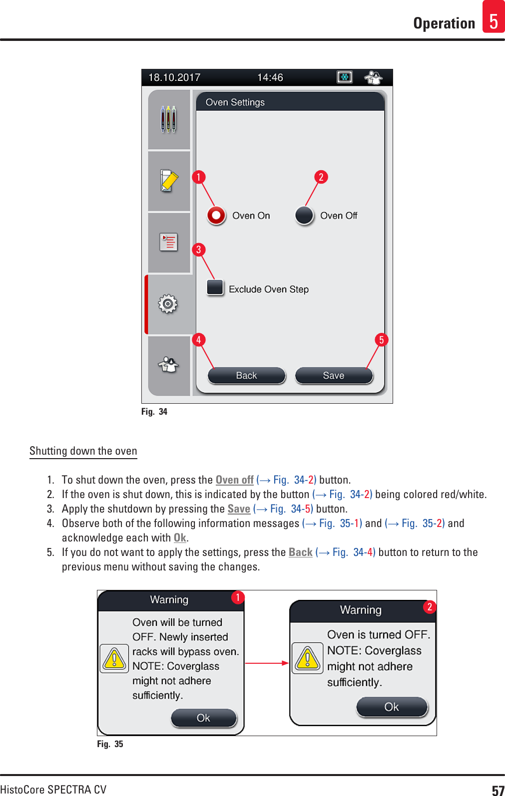 57HistoCore SPECTRA CVOperation 554321Fig. 34   Shutting down the oven1.  To shut down the oven, press the Oven off (→ Fig.  34-2) button.2.  If the oven is shut down, this is indicated by the button (→ Fig.  34-2) being colored red/white.3.  Apply the shutdown by pressing the Save (→ Fig.  34-5) button.4.  Observe both of the following information messages (→ Fig.  35-1) and (→ Fig.  35-2) and acknowledge each with Ok.5.  If you do not want to apply the settings, press the Back (→ Fig.  34-4) button to return to the previous menu without saving the changes.Fig. 35   12