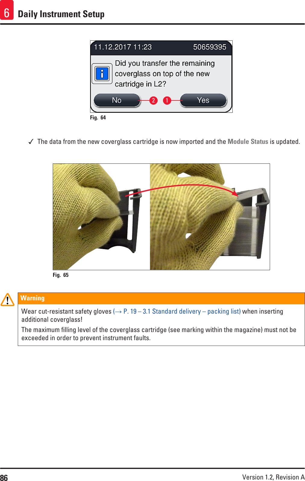 86 Version 1.2, Revision A Daily Instrument Setup612Fig. 64    The data from the new coverglass cartridge is now imported and the Module Status is updated.Fig. 65   WarningWear cut-resistant safety gloves (→ P. 19 – 3.1 Standard delivery – packing list) when inserting additional coverglass!The maximum filling level of the coverglass cartridge (see marking within the magazine) must not be exceeded in order to prevent instrument faults.