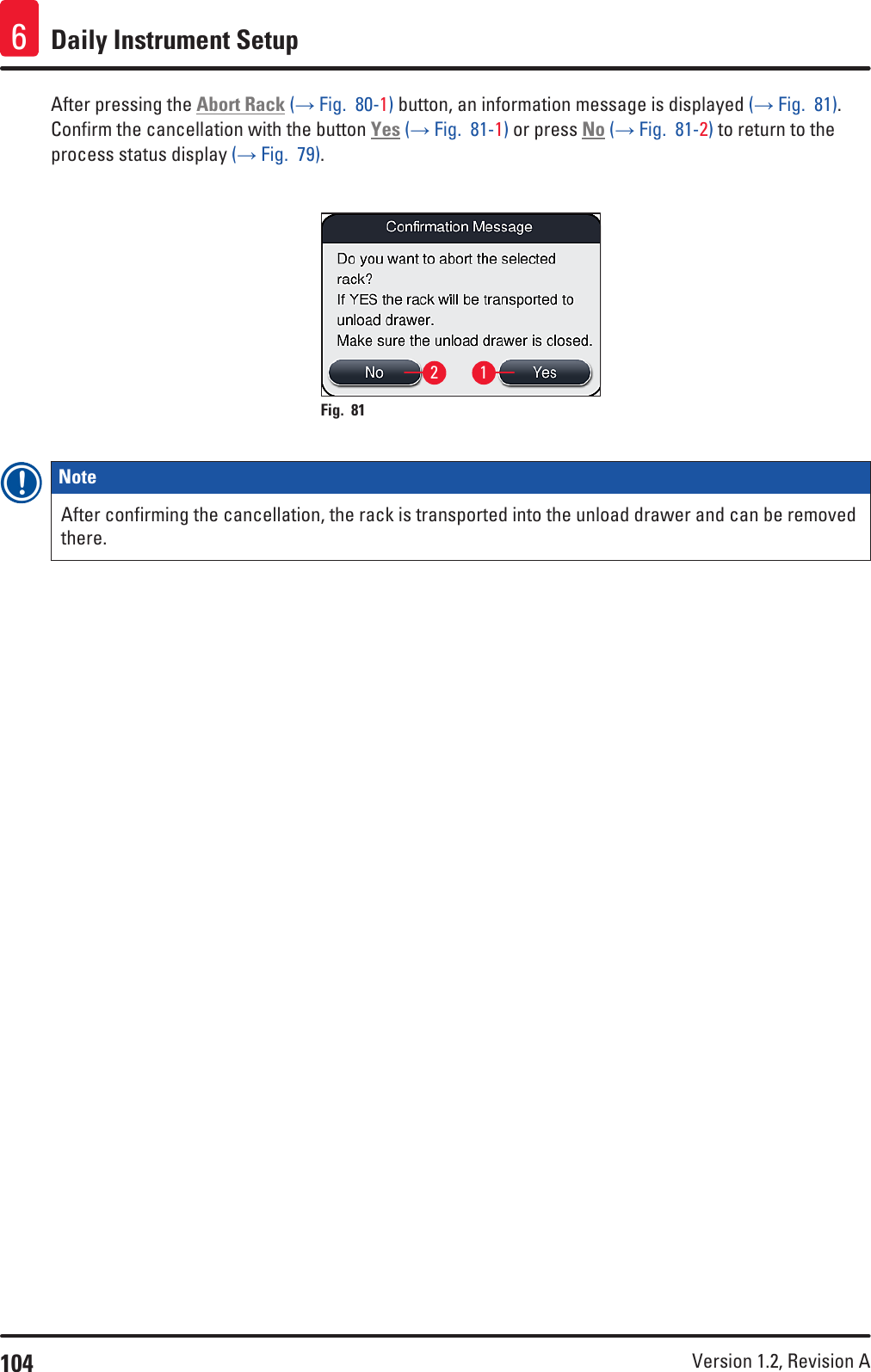 104 Version 1.2, Revision A Daily Instrument Setup6After pressing the Abort Rack (→ Fig.  80-1) button, an information message is displayed (→ Fig.  81). Confirm the cancellation with the button Yes (→ Fig.  81-1) or press No (→ Fig.  81-2) to return to the process status display (→ Fig.  79).12Fig. 81   Note After confirming the cancellation, the rack is transported into the unload drawer and can be removed there.