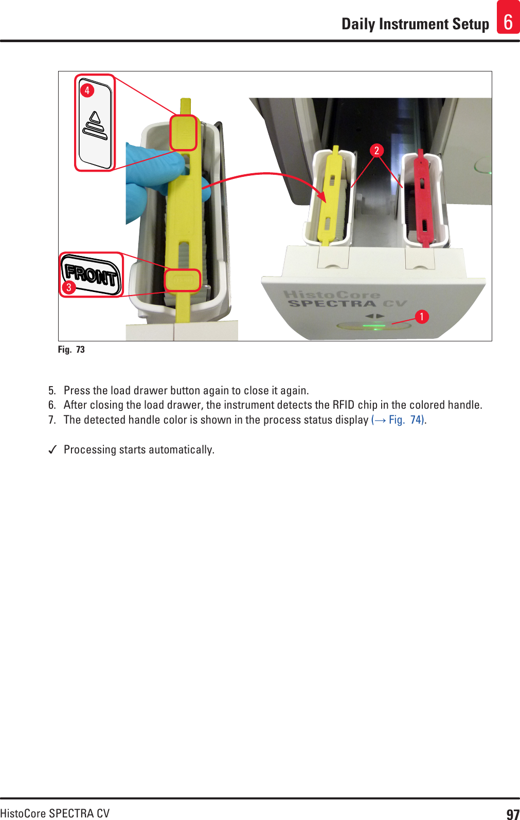 97HistoCore SPECTRA CVDaily Instrument Setup 61234Fig. 73   5.  Press the load drawer button again to close it again.6.  After closing the load drawer, the instrument detects the RFID chip in the colored handle.7.  The detected handle color is shown in the process status display (→ Fig.  74). Processing starts automatically.