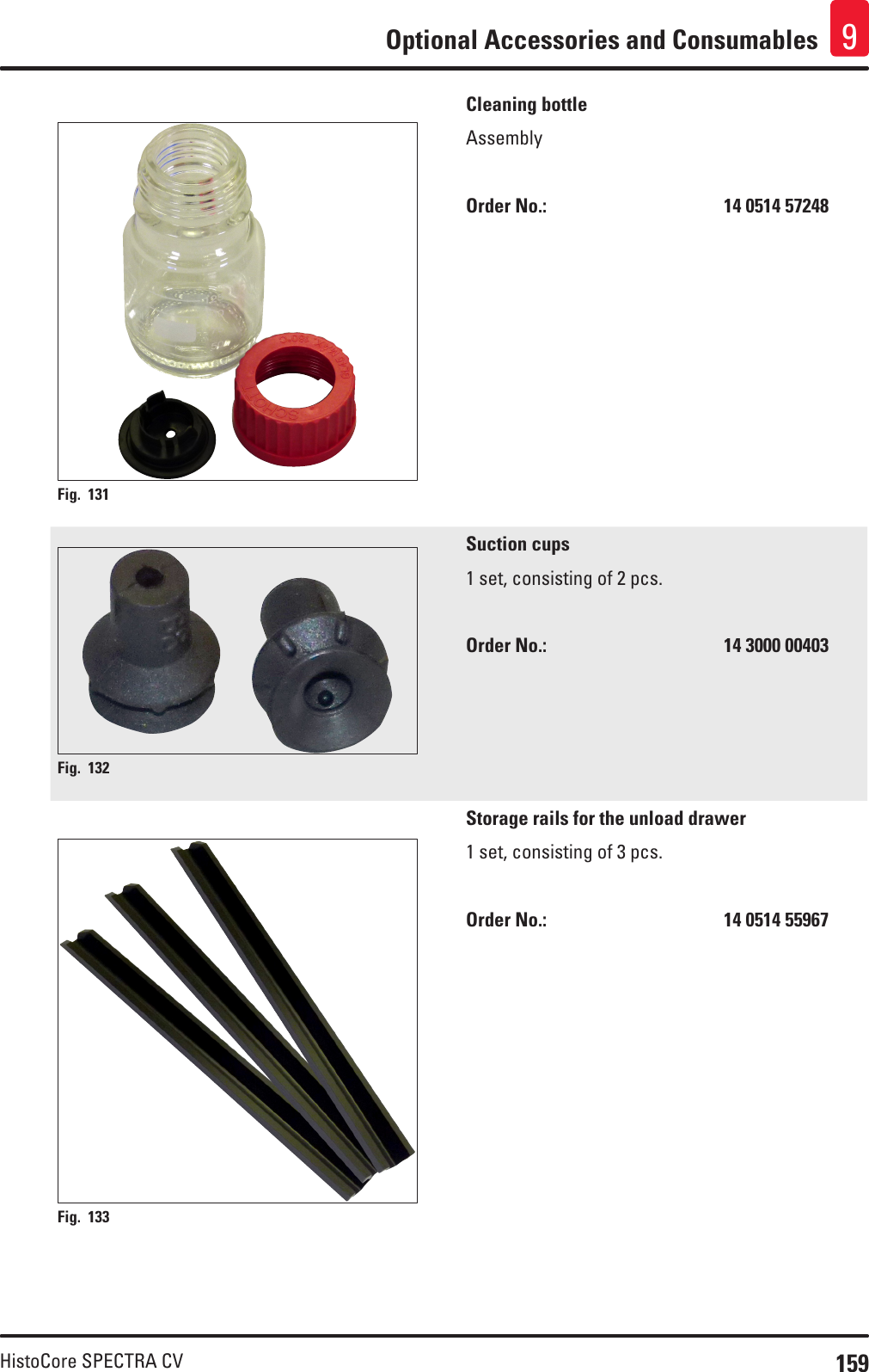 159HistoCore SPECTRA CVOptional Accessories and Consumables 9Fig. 131   Cleaning bottleAssemblyOrder No.:       14 0514 57248Fig. 132   Suction cups1 set, consisting of 2 pcs.Order No.:       14 3000 00403Fig. 133   Storage rails for the unload drawer1 set, consisting of 3 pcs.Order No.:       14 0514 55967