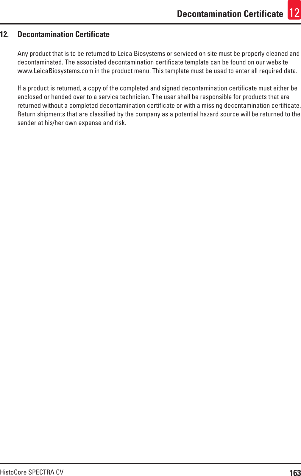 163HistoCore SPECTRA CVDecontamination Certificate 1212.  Decontamination CertificateAny product that is to be returned to Leica Biosystems or serviced on site must be properly cleaned and decontaminated. The associated decontamination certificate template can be found on our website www.LeicaBiosystems.com in the product menu. This template must be used to enter all required data.If a product is returned, a copy of the completed and signed decontamination certificate must either be enclosed or handed over to a service technician. The user shall be responsible for products that are returned without a completed decontamination certificate or with a missing decontamination certificate. Return shipments that are classified by the company as a potential hazard source will be returned to the sender at his/her own expense and risk.
