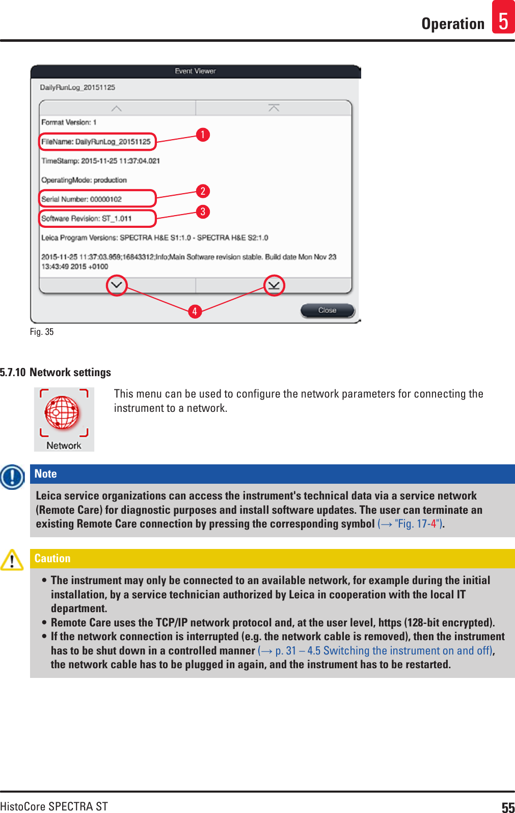 55HistoCore SPECTRA STOperation 51324Fig. 35   5.7.10 Network settingsThis menu can be used to configure the network parameters for connecting the instrument to a network. Note Leica service organizations can access the instrument&apos;s technical data via a service network (Remote Care) for diagnostic purposes and install software updates. The user can terminate an existing Remote Care connection by pressing the corresponding symbol (→ &quot;Fig. 17-4&quot;).Caution • The instrument may only be connected to an available network, for example during the initial installation, by a service technician authorized by Leica in cooperation with the local IT department.• Remote Care uses the TCP/IP network protocol and, at the user level, https (128-bit encrypted).• If the network connection is interrupted (e.g. the network cable is removed), then the instrument has to be shut down in a controlled manner (→ p. 31 – 4.5 Switching the instrument on and off), the network cable has to be plugged in again, and the instrument has to be restarted.