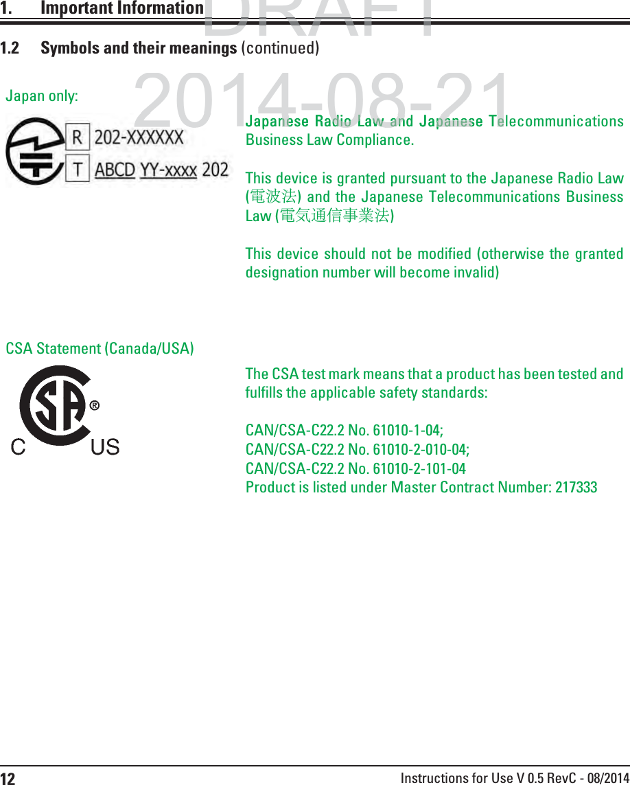 12 Instructions for Use V 0.5 RevC - 08/20141. Important InformationJapan only:Japanese Radio Law and Japanese Telecommunications Business Law Compliance. This device is granted pursuant to the Japanese Radio Law  (電波法) and the Japanese Telecommunications Business Law (電気通信事業法) This device should not be modified (otherwise the granted designation number will become invalid) CSA Statement (Canada/USA)The CSA test mark means that a product has been tested and fulfills the applicable safety standards:CAN/CSA-C22.2 No. 61010-1-04; CAN/CSA-C22.2 No. 61010-2-010-04; CAN/CSA-C22.2 No. 61010-2-101-04 Product is listed under Master Contract Number: 2173331.2  Symbols and their meanings (continued)DRAFTDRAFTDRAFT2014-08-21Japanese Radio Law and Japanese Tenese Radio Law and Japanese Te