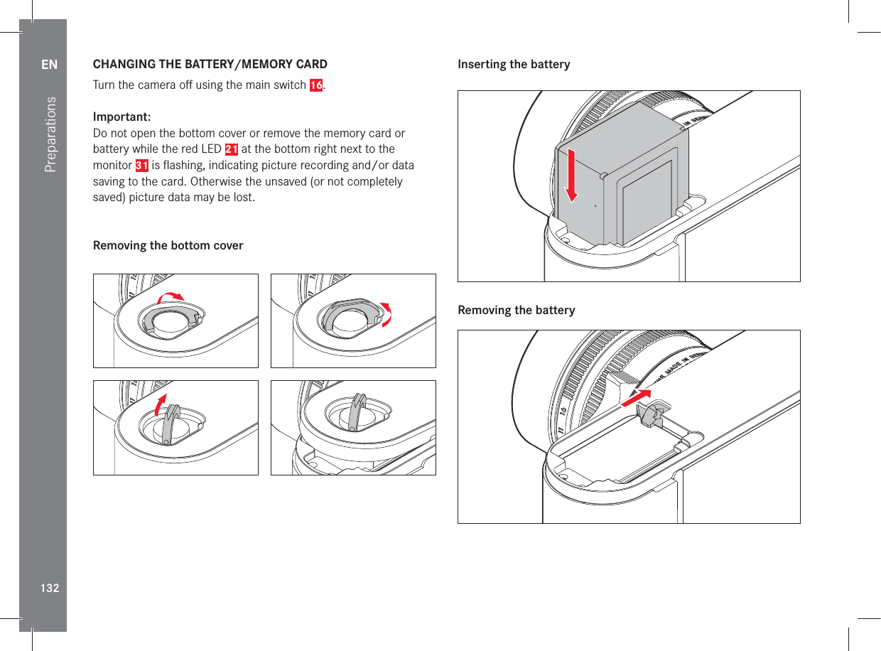 EN132Preparations CHANGING THE BATTERY/MEMORY CARDTurn the camera oﬀ  using the main switch 16.Important:Do not open the bottom cover or remove the memory card or battery while the red LED 21 at the bottom right next to the monitor 31 is ﬂ ashing, indicating picture recording and/or data saving to the card. Otherwise the unsaved (or not completely saved) picture data may be lost.Removing the bottom cover Inserting the battery Removing the battery