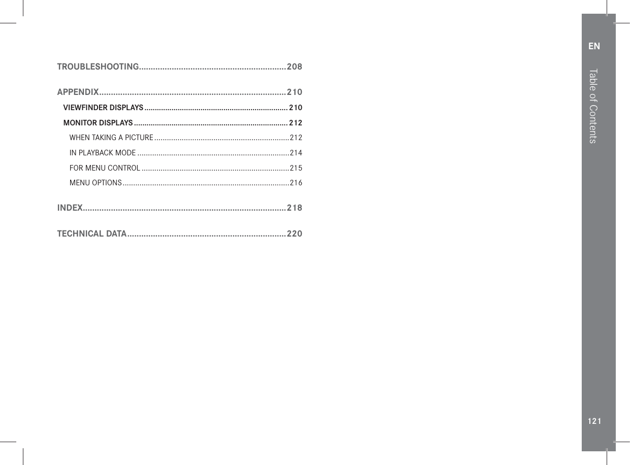 EN121Table of ContentsTROUBLESHOOTING ...............................................................208APPENDIX ................................................................................ 210VIEWFINDER DISPLAYS ..................................................................... 210MONITOR DISPLAYS .......................................................................... 212WHEN TAKING A PICTURE ................................................................212IN PLAYBACK MODE ........................................................................214FOR MENU CONTROL ......................................................................215MENU OPTIONS ...............................................................................216INDEX ....................................................................................... 218TECHNICAL DATA ....................................................................220