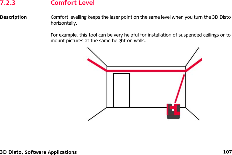 3D Disto, Software Applications 1077.2.3 Comfort LevelDescription Comfort levelling keeps the laser point on the same level when you turn the 3D Disto horizontally.For example, this tool can be very helpful for installation of suspended ceilings or to mount pictures at the same height on walls.