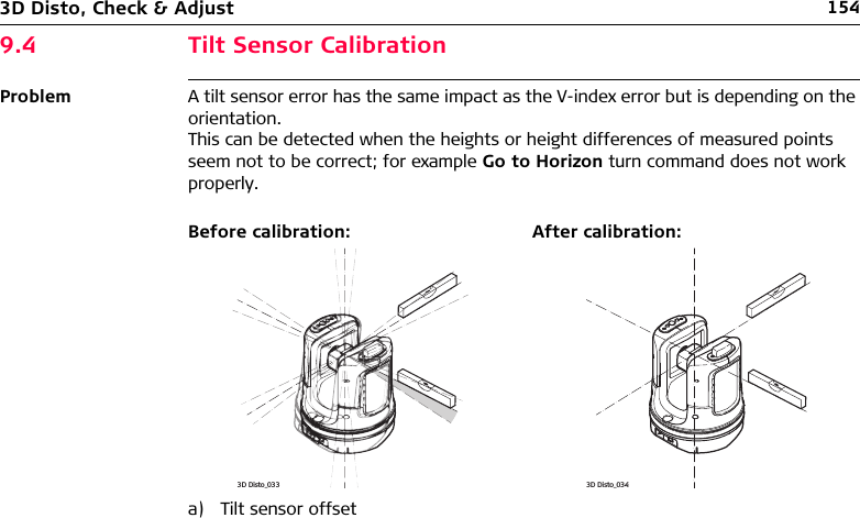 1543D Disto, Check &amp; Adjust9.4 Tilt Sensor CalibrationProblem A tilt sensor error has the same impact as the V-index error but is depending on the orientation. This can be detected when the heights or height differences of measured points seem not to be correct; for example Go to Horizon turn command does not work properly.Before calibration: After calibration:a) Tilt sensor offset3D Disto_0333D Disto_034