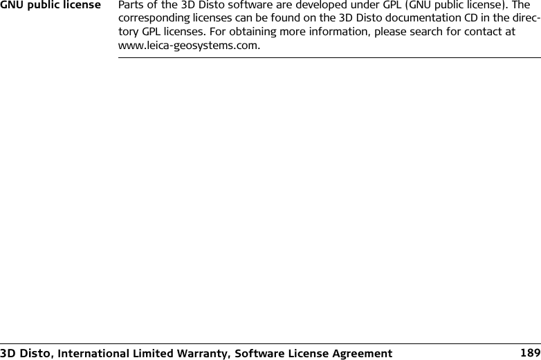 3D Disto, International Limited Warranty, Software License Agreement 189GNU public license Parts of the 3D Disto software are developed under GPL (GNU public license). The corresponding licenses can be found on the 3D Disto documentation CD in the direc-tory GPL licenses. For obtaining more information, please search for contact at www.leica-geosystems.com.