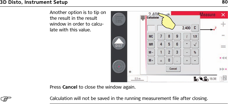 803D Disto, Instrument SetupPress Cancel to close the window again. Calculation will not be saved in the running measurement file after closing.Another option is to tip on the result in the result window in order to calcu-late with this value.