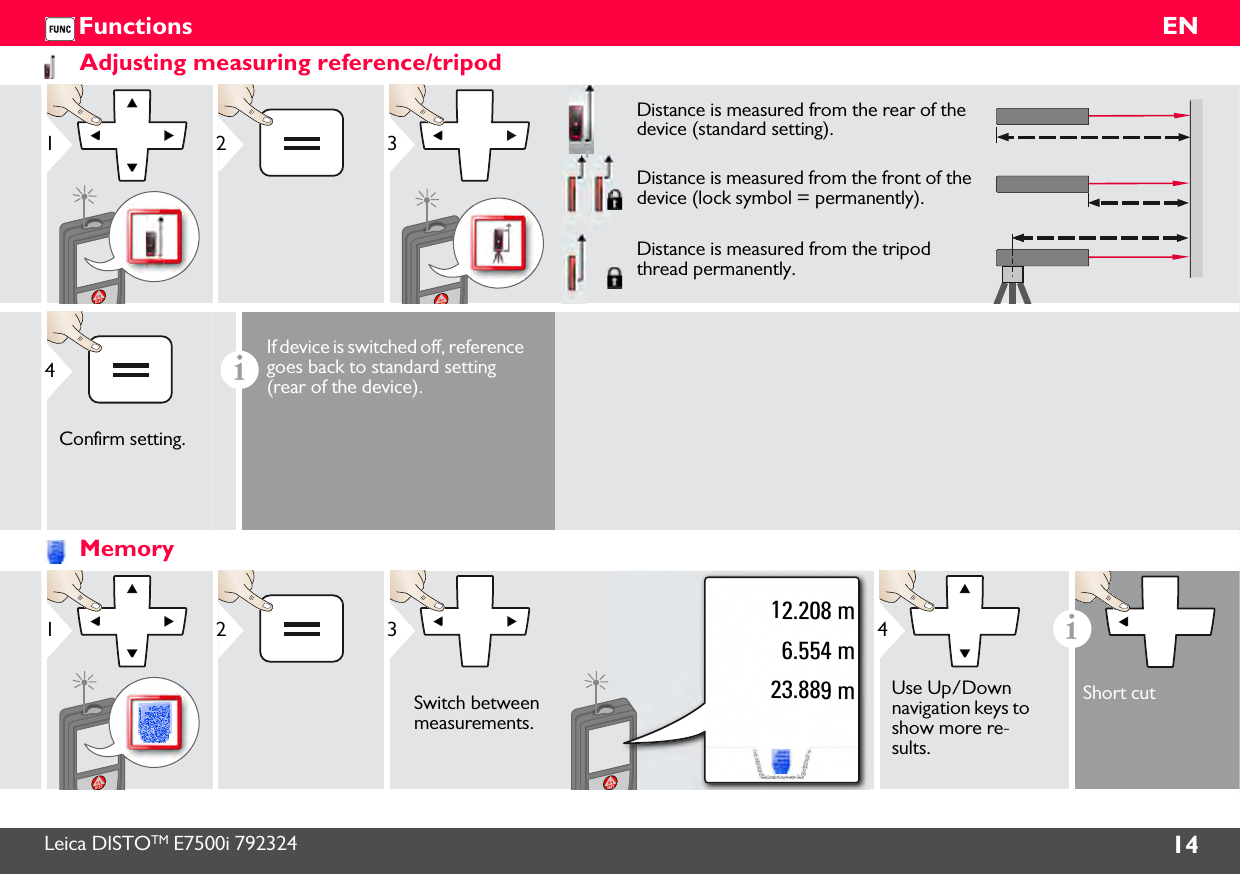 Leica DISTOTM E7500i 792324 14ENFunctionsAdjusting measuring reference/tripod123Distance is measured from the rear of the device (standard setting).Distance is measured from the front of the device (lock symbol = permanently).Distance is measured from the tripod thread permanently.4Confirm setting.iIf device is switched off, reference goes back to standard setting (rear of the device).Memory1212.208 m6.554 m23.889 m3Switch between measurements.4Use Up/Down navigation keys to show more re-sults.iShort cut