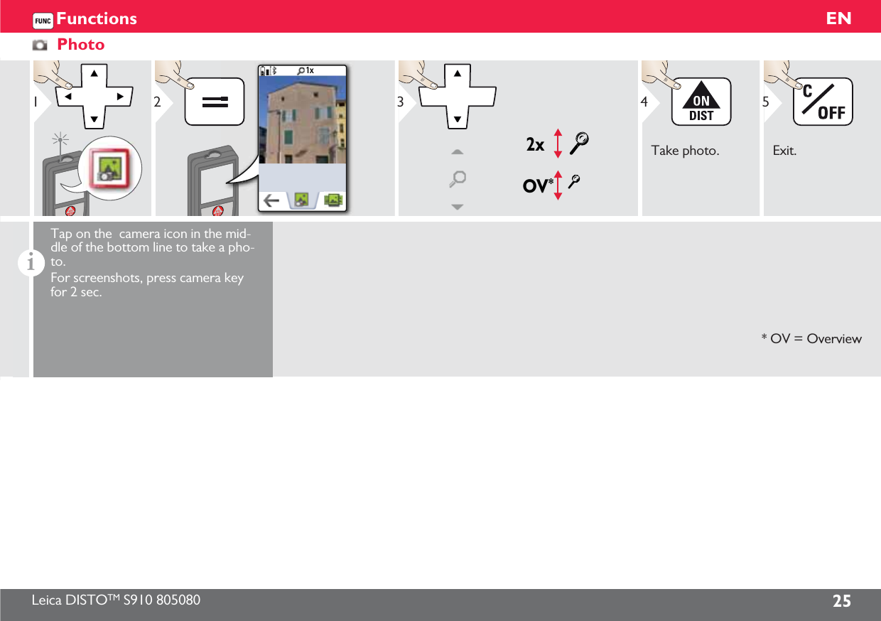 Leica DISTOTM S910 805080 25ENFunctionsPhoto11x2OV*2x3Take photo.4Exit.5iTap on the  camera icon in the mid-dle of the bottom line to take a pho-to.For screenshots, press camera key for 2 sec.* OV = Overview