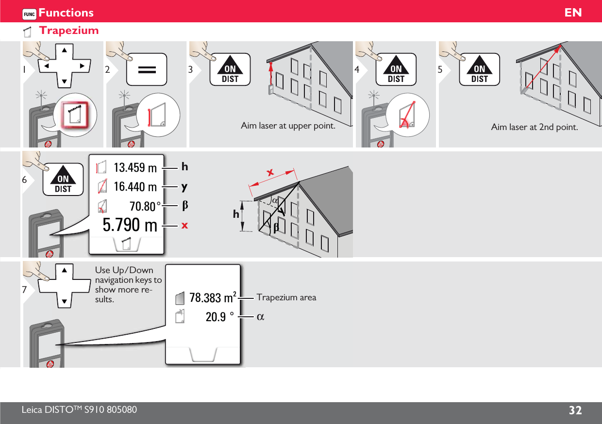 Leica DISTOTM S910 805080 32ENFunctionsTrapezium123Aim laser at upper point.45Aim laser at 2nd point.xxyhyh70.80°5.790 m13.459 m16.440 m620.9 °78.383 m27Use Up/Down navigation keys to show more re-sults. Trapezium area
